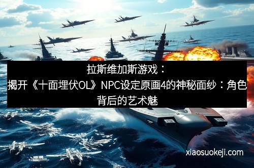拉斯维加斯游戏：揭开《十面埋伏OL》NPC设定原画4的神秘面纱：角色背后的艺术魅力与设计哲学