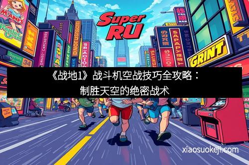 《战地1》战斗机空战技巧全攻略：制胜天空的绝密战术