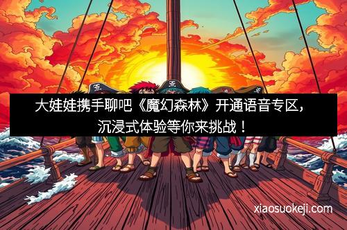 大娃娃携手聊吧《魔幻森林》开通语音专区，沉浸式体验等你来挑战！